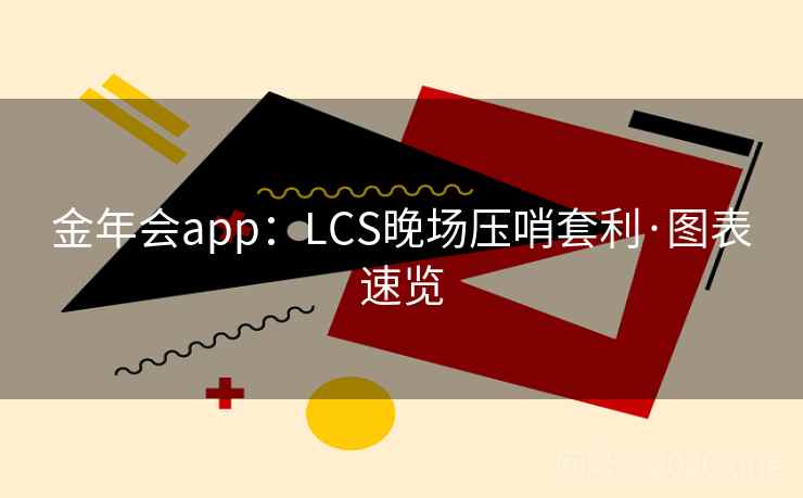 金年会app：LCS晚场压哨套利·图表速览