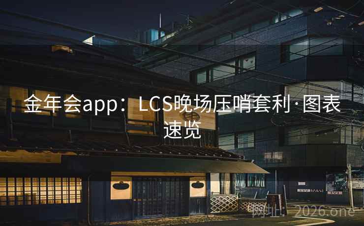 金年会app：LCS晚场压哨套利·图表速览