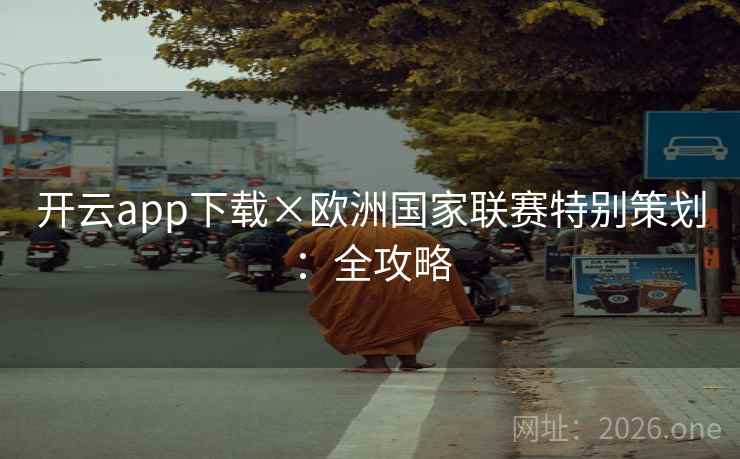 开云app下载×欧洲国家联赛特别策划：全攻略