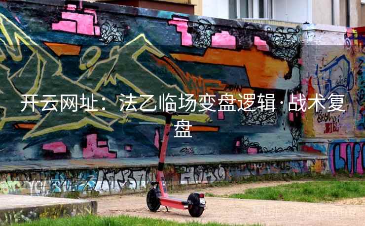 开云网址：法乙临场变盘逻辑·战术复盘