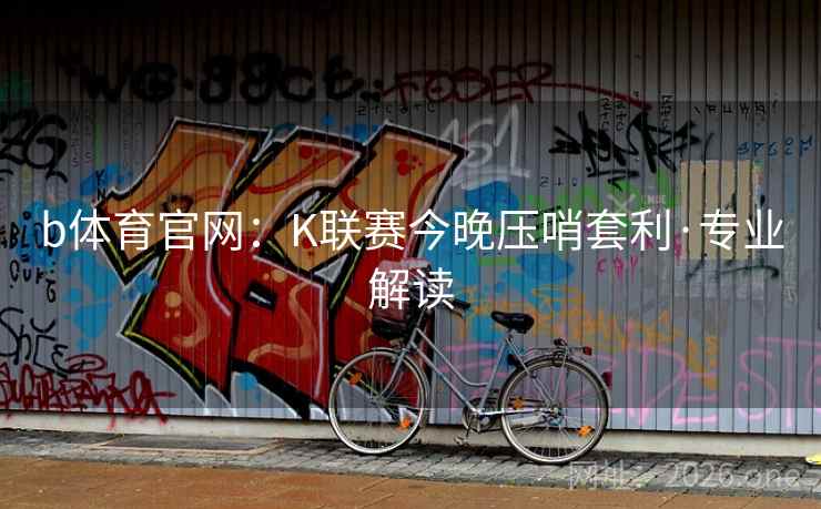 b体育官网：K联赛今晚压哨套利·专业解读