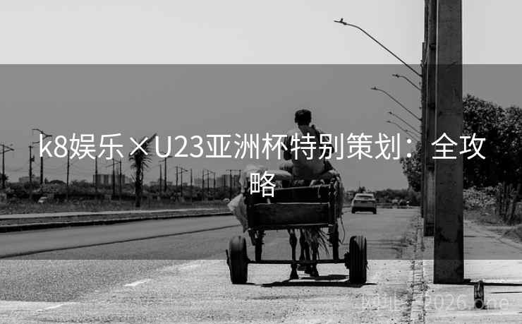 k8娱乐×U23亚洲杯特别策划：全攻略