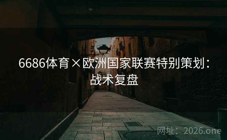 6686体育×欧洲国家联赛特别策划：战术复盘