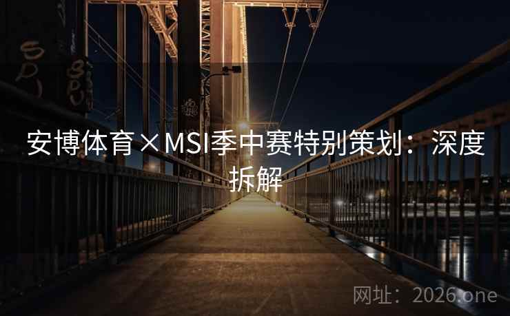 安博体育×MSI季中赛特别策划：深度拆解