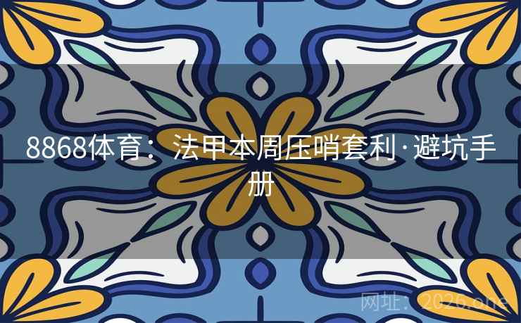 8868体育：法甲本周压哨套利·避坑手册