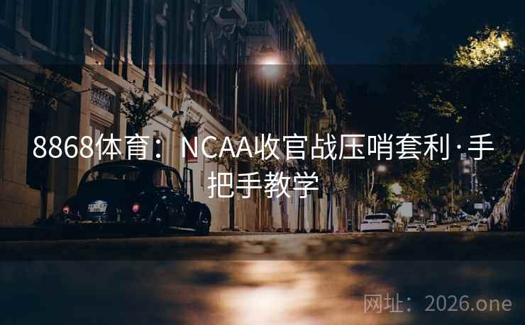 8868体育：NCAA收官战压哨套利·手把手教学