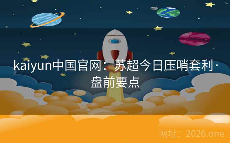 kaiyun中国官网：苏超今日压哨套利·盘前要点