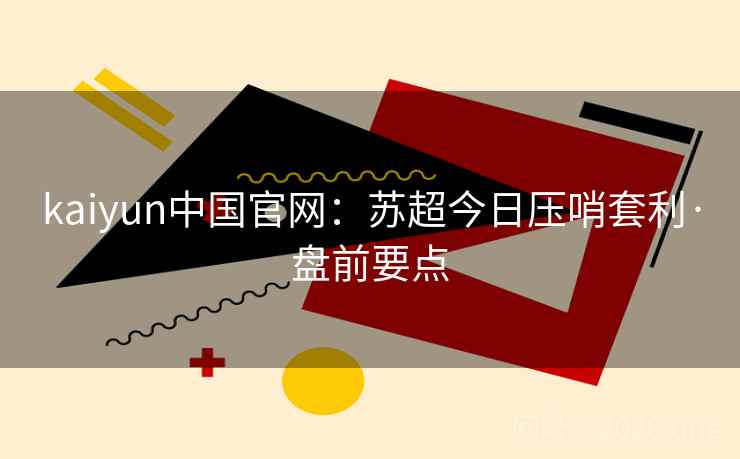 kaiyun中国官网：苏超今日压哨套利·盘前要点