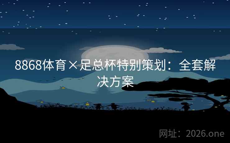 8868体育×足总杯特别策划：全套解决方案