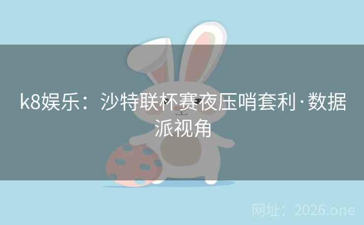 k8娱乐：沙特联杯赛夜压哨套利·数据派视角